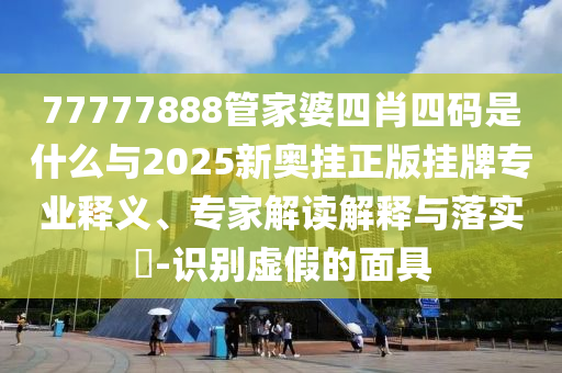 77777888管家婆四肖四碼是什么與2025新奧掛正版掛牌專(zhuān)業(yè)釋義、專(zhuān)家解讀解釋與落實(shí)?-識(shí)別虛假的面具