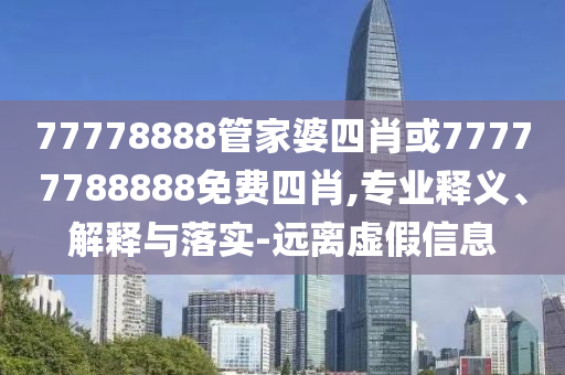77778888管家婆四肖或77777788888免費(fèi)四肖,專業(yè)釋義、解釋與落實(shí)-遠(yuǎn)離虛假信息