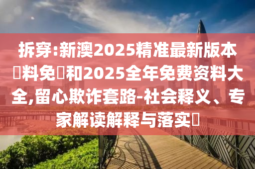 拆穿:新澳2025精準(zhǔn)最新版本資料免費(fèi)和2025全年免費(fèi)資料大全,留心欺詐套路-社會(huì)釋義、專家解讀解釋與落實(shí)?
