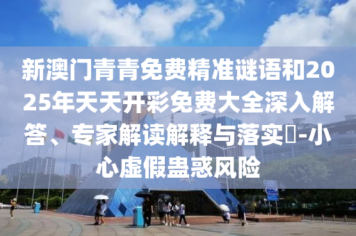 新澳門青青免費精準謎語和2025年天天開彩免費大全深入解答、專家解讀解釋與落實?-小心虛假蠱惑風險
