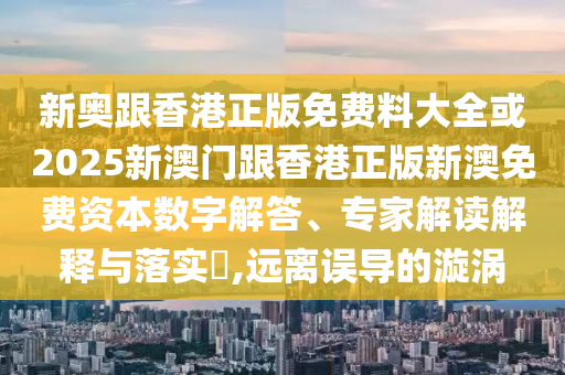 新奧跟香港正版免費料大全或2025新澳門跟香港正版新澳免費資本數(shù)字解答、專家解讀解釋與落實?,遠(yuǎn)離誤導(dǎo)的漩渦