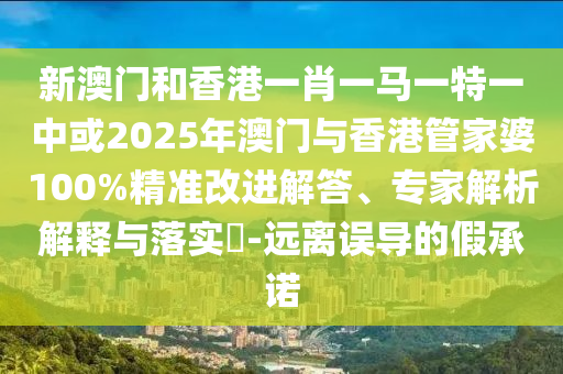 新澳門和香港一肖一馬一特一中或2025年澳門與香港管家婆100%精準改進解答、專家解析解釋與落實?-遠離誤導的假承諾
