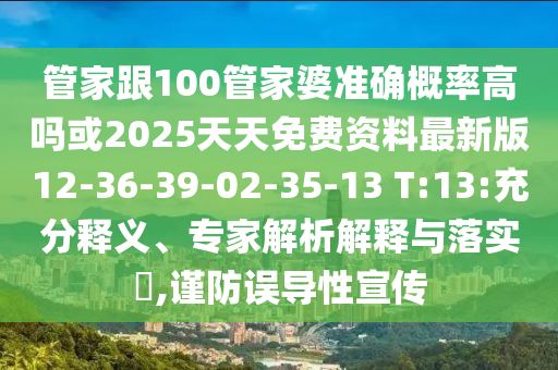 管家跟100管家婆準(zhǔn)確概率高嗎或2025天天免費(fèi)資料最新版12-36-39-02-35-13 T:13:充分釋義、專家解析解釋與落實(shí)?,謹(jǐn)防誤導(dǎo)性宣傳