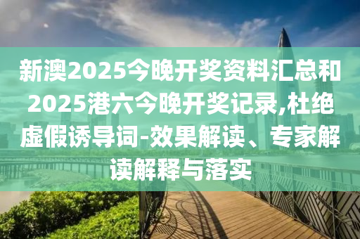 新澳2025今晚開獎資料匯總和2025港六今晚開獎記錄,杜絕虛假誘導(dǎo)詞-效果解讀、專家解讀解釋與落實(shí)