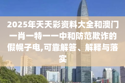 2025年天天彩資料大全和澳門(mén)一肖一特一一中和防范欺詐的假幌子電,可靠解答、解釋與落實(shí)