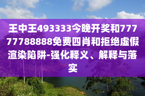 王中王493333今晚開獎和77777788888免費四肖和拒絕虛假渲染陷阱-強化釋義、解釋與落實