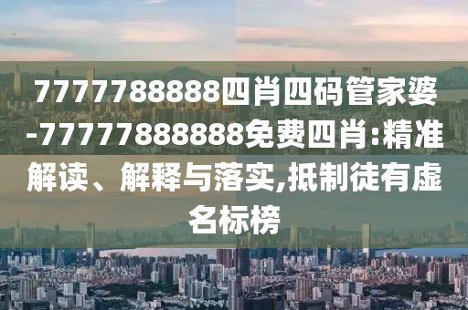 7777788888四肖四碼管家婆-77777888888免費(fèi)四肖:精準(zhǔn)解讀、解釋與落實(shí),抵制徒有虛名標(biāo)榜
