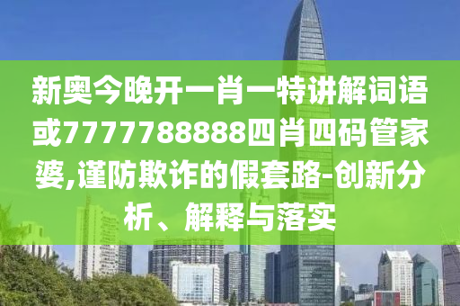 新奧今晚開(kāi)一肖一特講解詞語(yǔ)或7777788888四肖四碼管家婆,謹(jǐn)防欺詐的假套路-創(chuàng)新分析、解釋與落實(shí)