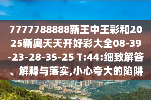 7777788888新王中王彩和2025新奧天天開好彩大全08-39-23-28-35-25 T:44:細致解答、解釋與落實,小心夸大的陷阱