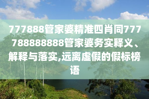 777888管家婆精準(zhǔn)四肖同777788888888管家婆務(wù)實釋義、解釋與落實,遠(yuǎn)離虛假的假標(biāo)榜語
