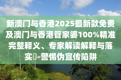 新澳門與香港2025最新款免費(fèi)及澳門與香港管家婆100%精準(zhǔn)完整釋義、專家解讀解釋與落實(shí)?-警惕偽宣傳陷阱