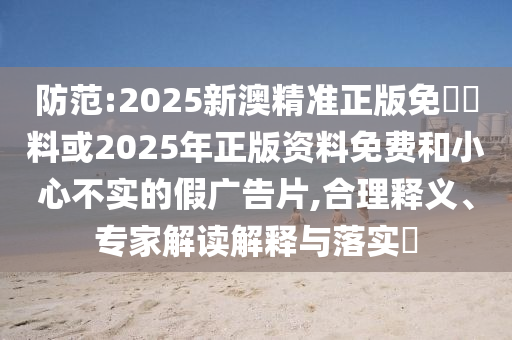 防范:2025新澳精準(zhǔn)正版免費(fèi)資料或2025年正版資料免費(fèi)和小心不實(shí)的假廣告片,合理釋義、專家解讀解釋與落實(shí)?