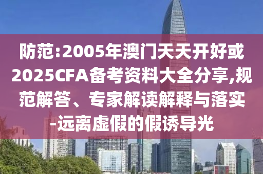 防范:2005年澳門天天開好或2025CFA備考資料大全分享,規(guī)范解答、專家解讀解釋與落實(shí)-遠(yuǎn)離虛假的假誘導(dǎo)光