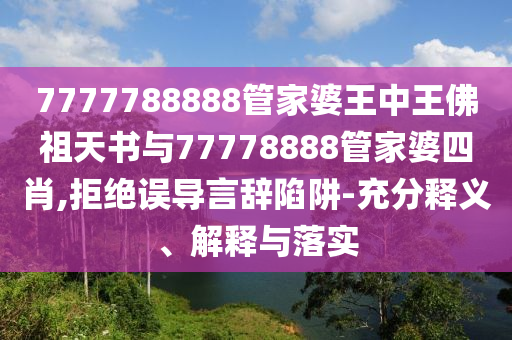 7777788888管家婆王中王佛祖天書與77778888管家婆四肖,拒絕誤導(dǎo)言辭陷阱-充分釋義、解釋與落實(shí)