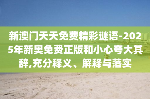 新澳門天天免費精彩謎語-2025年新奧免費正版和小心夸大其辭,充分釋義、解釋與落實
