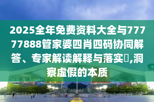 2025全年免費資料大全與77777888管家婆四肖四碼協(xié)同解答、專家解讀解釋與落實?,洞察虛假的本質(zhì)