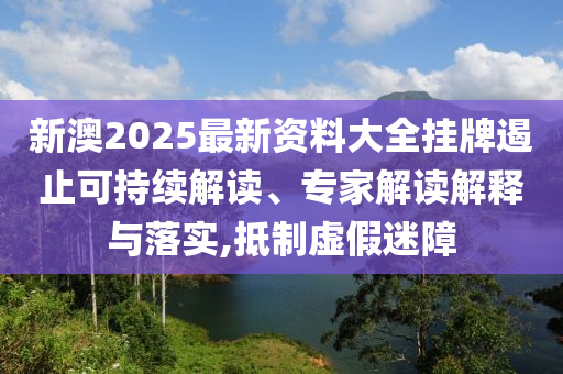 新澳2025最新資料大全掛牌遏止可持續(xù)解讀、專家解讀解釋與落實(shí),抵制虛假迷障