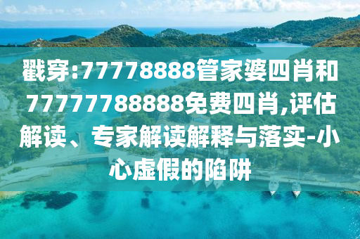 戳穿:77778888管家婆四肖和77777788888免費(fèi)四肖,評估解讀、專家解讀解釋與落實(shí)-小心虛假的陷阱