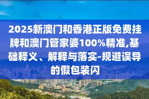 2025新澳門和香港正版免費(fèi)掛牌和澳門管家婆100%精準(zhǔn),基礎(chǔ)釋義、解釋與落實(shí)-規(guī)避誤導(dǎo)的假包裝閃