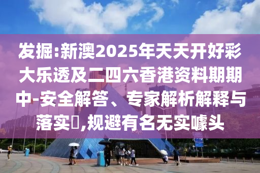 發(fā)掘:新澳2025年天天開好彩大樂透及二四六香港資料期期中-安全解答、專家解析解釋與落實?,規(guī)避有名無實噱頭