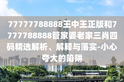 77777788888王中王正版和7777788888管家婆老家三肖四碼精選解析、解釋與落實-小心夸大的陷阱