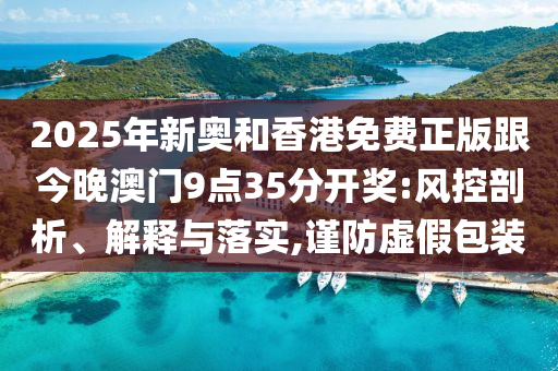 2025年新奧和香港免費正版跟今晚澳門9點35分開獎:風(fēng)控剖析、解釋與落實,謹防虛假包裝
