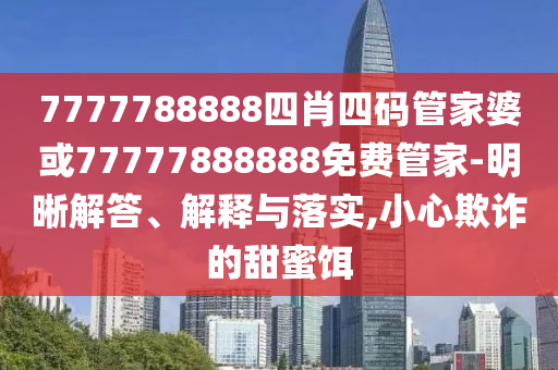 7777788888四肖四碼管家婆或77777888888免費管家-明晰解答、解釋與落實,小心欺詐的甜蜜餌