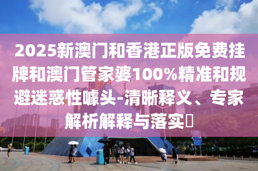 2025新澳門和香港正版免費掛牌和澳門管家婆100%精準(zhǔn)和規(guī)避迷惑性噱頭-清晰釋義、專家解析解釋與落實?