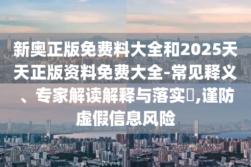 新奧正版免費(fèi)料大全和2025天天正版資料免費(fèi)大全-常見釋義、專家解讀解釋與落實(shí)?,謹(jǐn)防虛假信息風(fēng)險(xiǎn)