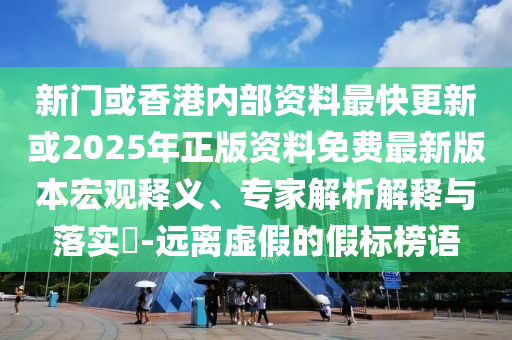 新門或香港內(nèi)部資料最快更新或2025年正版資料免費最新版本宏觀釋義、專家解析解釋與落實?-遠離虛假的假標榜語