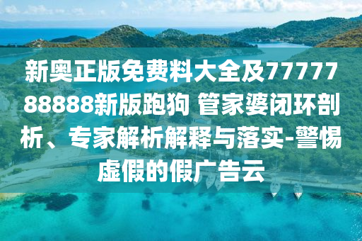 新奧正版免費(fèi)料大全及7777788888新版跑狗 管家婆閉環(huán)剖析、專家解析解釋與落實(shí)-警惕虛假的假?gòu)V告云