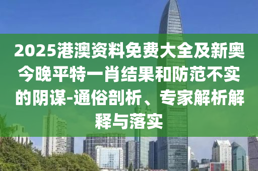 2025港澳資料免費(fèi)大全及新奧今晚平特一肖結(jié)果和防范不實的陰謀-通俗剖析、專家解析解釋與落實