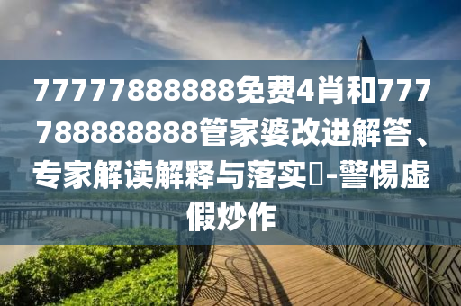 77777888888免費(fèi)4肖和777788888888管家婆改進(jìn)解答、專家解讀解釋與落實?-警惕虛假炒作
