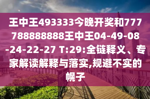 王中王493333今晚開獎和777788888888王中王04-49-08-24-22-27 T:29:全鏈釋義、專家解讀解釋與落實,規(guī)避不實的幌子