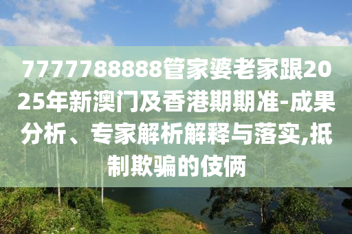 7777788888管家婆老家跟2025年新澳門及香港期期準(zhǔn)-成果分析、專家解析解釋與落實(shí),抵制欺騙的伎倆