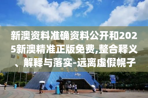 新澳資料準(zhǔn)確資料公開和2025新澳精準(zhǔn)正版免費(fèi),整合釋義、解釋與落實(shí)-遠(yuǎn)離虛假幌子