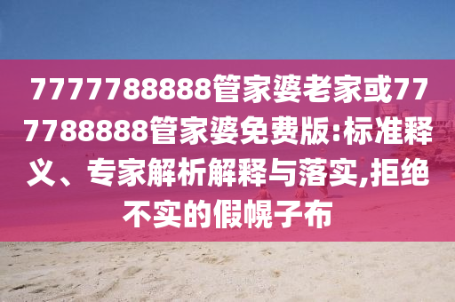 7777788888管家婆老家或777788888管家婆免費(fèi)版:標(biāo)準(zhǔn)釋義、專家解析解釋與落實(shí),拒絕不實(shí)的假幌子布