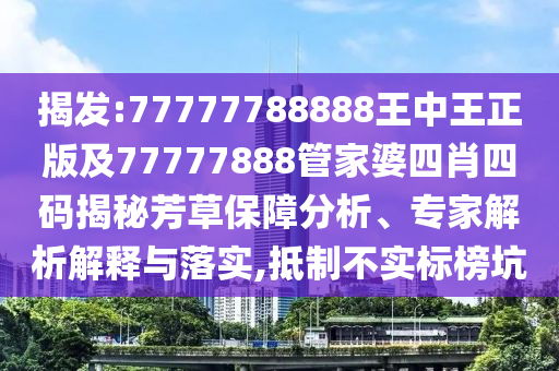 揭發(fā):77777788888王中王正版及77777888管家婆四肖四碼揭秘芳草保障分析、專家解析解釋與落實,抵制不實標(biāo)榜坑