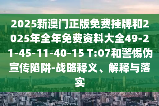 2025新澳門正版免費(fèi)掛牌和2025年全年免費(fèi)資料大全49-21-45-11-40-15 T:07和警惕偽宣傳陷阱-戰(zhàn)略釋義、解釋與落實(shí)