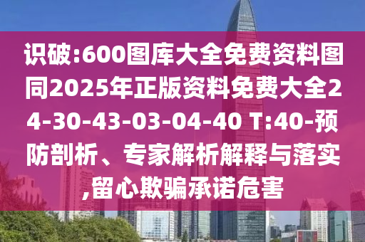 識破:600圖庫大全免費資料圖同2025年正版資料免費大全24-30-43-03-04-40 T:40-預(yù)防剖析、專家解析解釋與落實,留心欺騙承諾危害