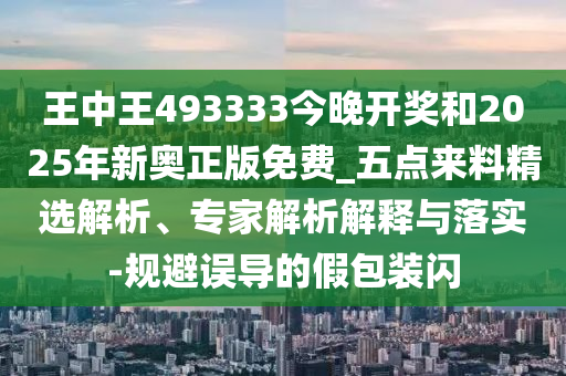 王中王493333今晚開獎和2025年新奧正版免費(fèi)_五點(diǎn)來料精選解析、專家解析解釋與落實(shí)-規(guī)避誤導(dǎo)的假包裝閃