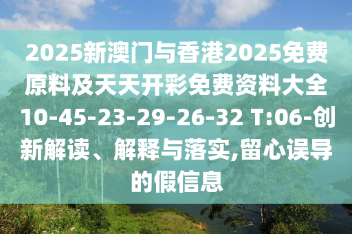 2025新澳門與香港2025免費(fèi)原料及天天開彩免費(fèi)資料大全10-45-23-29-26-32 T:06-創(chuàng)新解讀、解釋與落實(shí),留心誤導(dǎo)的假信息