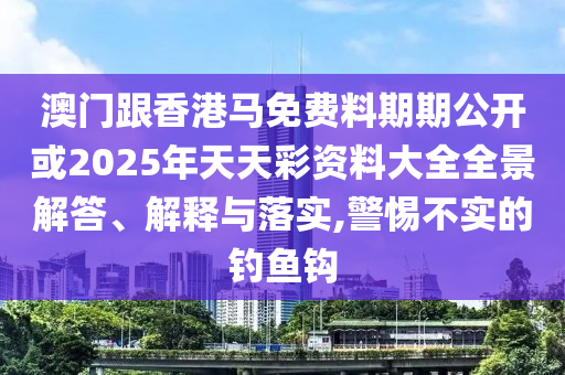 澳門跟香港馬免費(fèi)料期期公開或2025年天天彩資料大全全景解答、解釋與落實,警惕不實的釣魚鉤