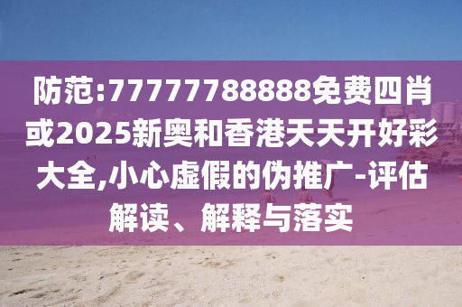 防范:77777788888免費(fèi)四肖或2025新奧和香港天天開好彩大全,小心虛假的偽推廣-評估解讀、解釋與落實(shí)