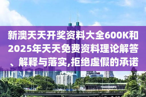 新澳天天開獎資料大全600K和2025年天天免費資料理論解答、解釋與落實,拒絕虛假的承諾