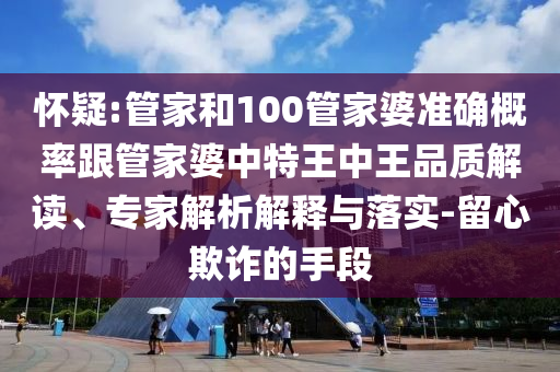 懷疑:管家和100管家婆準確概率跟管家婆中特王中王品質(zhì)解讀、專家解析解釋與落實-留心欺詐的手段