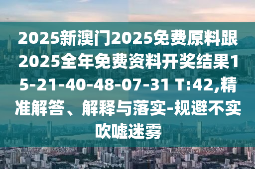 2025新澳門2025免費(fèi)原料跟2025全年免費(fèi)資料開獎(jiǎng)結(jié)果15-21-40-48-07-31 T:42,精準(zhǔn)解答、解釋與落實(shí)-規(guī)避不實(shí)吹噓迷霧