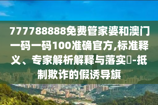 777788888免費(fèi)管家婆和澳門一碼一碼100準(zhǔn)確官方,標(biāo)準(zhǔn)釋義、專家解析解釋與落實?-抵制欺詐的假誘導(dǎo)旗
