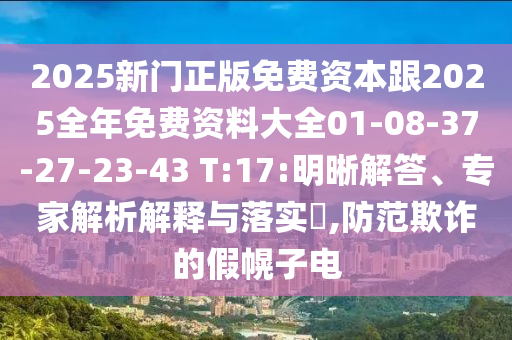 2025新門正版免費(fèi)資本跟2025全年免費(fèi)資料大全01-08-37-27-23-43 T:17:明晰解答、專家解析解釋與落實(shí)?,防范欺詐的假幌子電