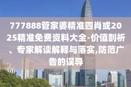 777888管家婆精準(zhǔn)四肖或2025精準(zhǔn)免費(fèi)資料大全-價(jià)值剖析、專家解讀解釋與落實(shí),防范廣告的誤導(dǎo)